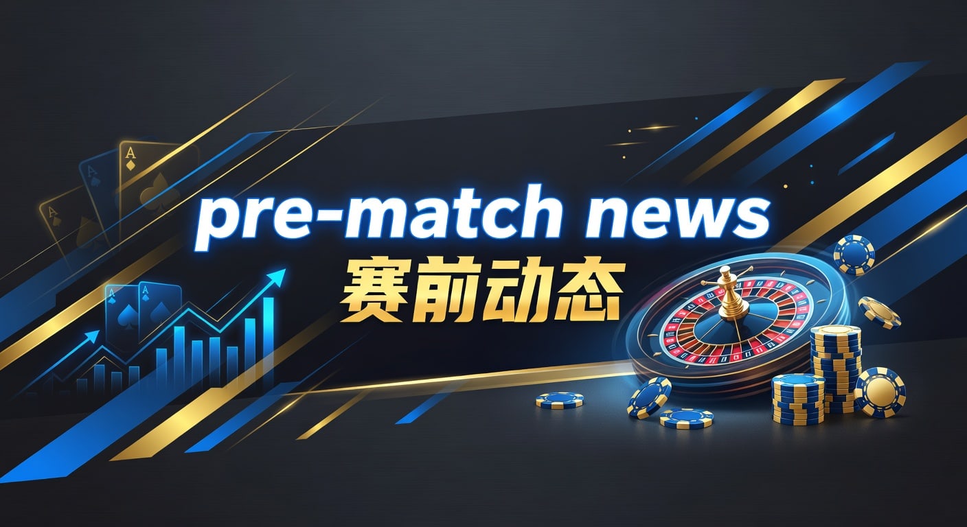 pre-match news 赛前动态｜最新赛前信息与临场观察